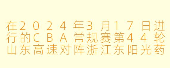 在2024年3月17日进行的CBA常规赛第44轮山东高速对阵浙江东阳光药的比赛中,双方战至加时才分出胜负,最终哪支球队取得了胜利,以及哪位球员在加时赛中表现最为关键?