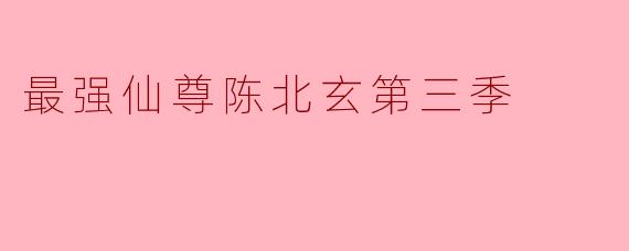 最强仙尊陈北玄第三季
