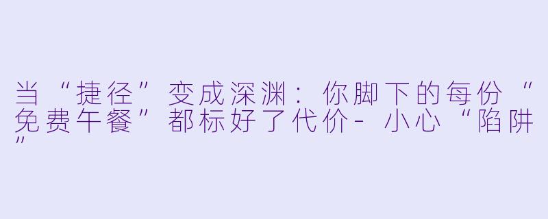 当“捷径”变成深渊:你脚下的每份“免费午餐”都标好了代价-小心“陷阱”