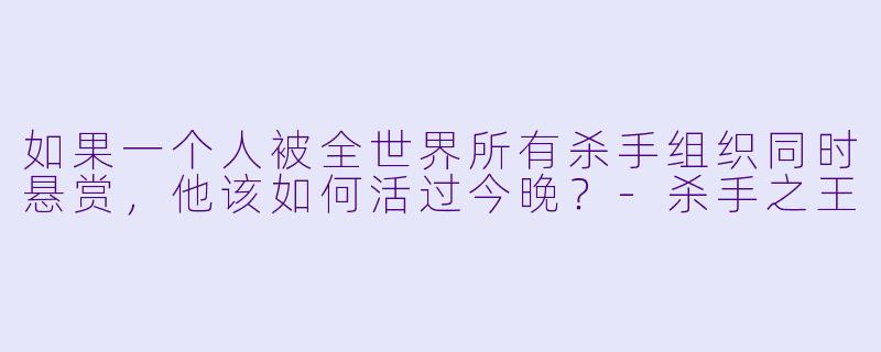 如果一个人被全世界所有杀手组织同时悬赏，他该如何活过今晚？-杀手之王