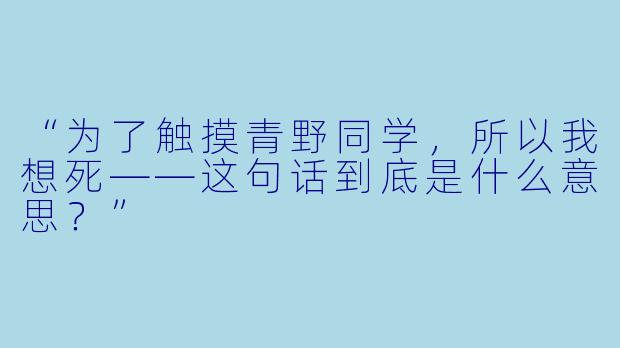 “为了触摸青野同学，所以我想死——这句话到底是什么意思？”