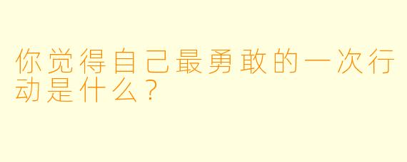 你觉得自己最勇敢的一次行动是什么？