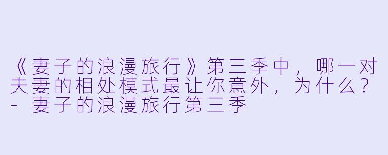 《妻子的浪漫旅行》第三季中,哪一对夫妻的相处模式最让你意外,为什么?-妻子的浪漫旅行第三季