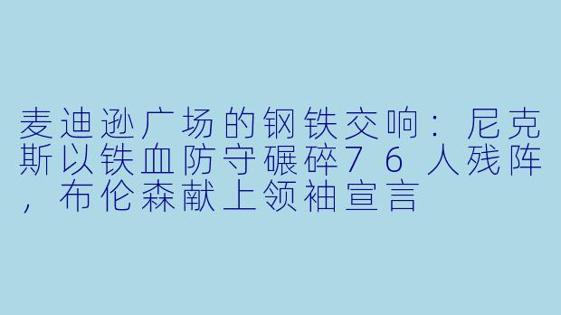 麦迪逊广场的钢铁交响:尼克斯以铁血防守碾碎76人残阵,布伦森献上领袖宣言
