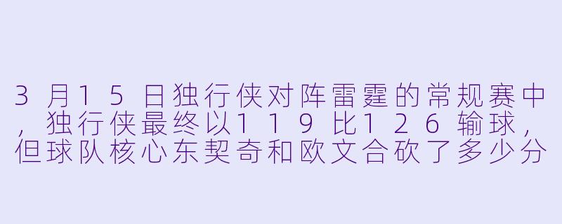 3月15日独行侠对阵雷霆的常规赛中，独行侠最终以119比126输球，但球队核心东契奇和欧文合砍了多少分？-3月15日 23-24赛季NBA常规赛 独行侠 VS 雷霆