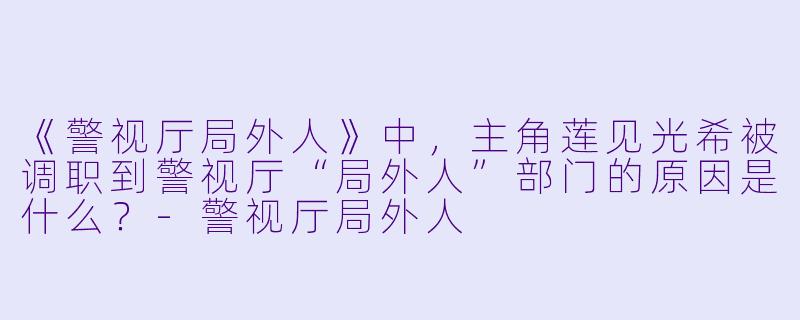 《警视厅局外人》中，主角莲见光希被调职到警视厅“局外人”部门的原因是什么？-警视厅局外人