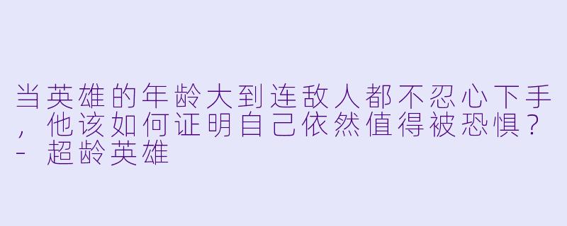 当英雄的年龄大到连敌人都不忍心下手，他该如何证明自己依然值得被恐惧？-超龄英雄