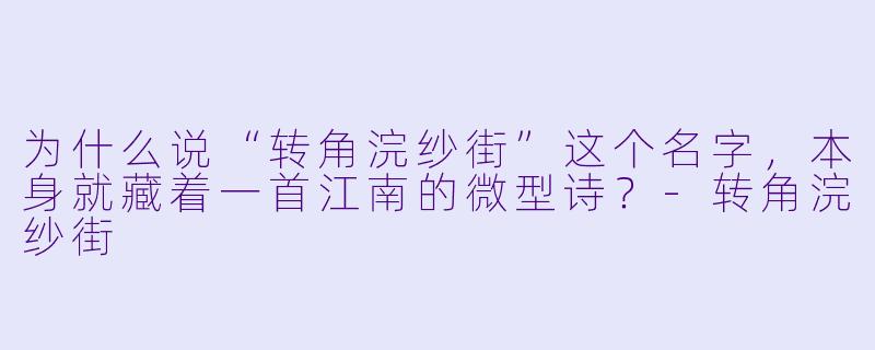 为什么说“转角浣纱街”这个名字，本身就藏着一首江南的微型诗？-转角浣纱街