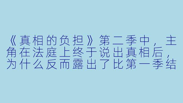 《真相的负担》第二季中,主角在法庭上终于说出真相后,为什么反而露出了比第一季结尾更疲惫、更绝望的表情?-真相的负担第二季