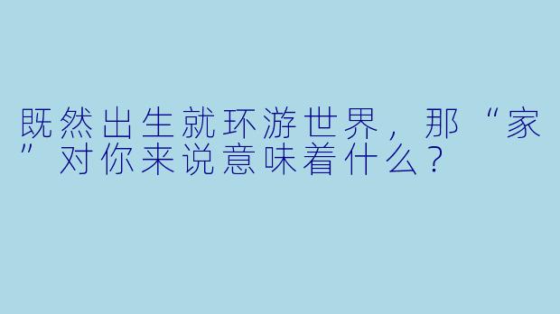 既然出生就环游世界，那“家”对你来说意味着什么？